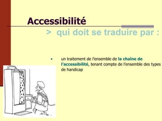Accessibilité >  qui doit se traduire par : un traitement de l’ensemble de   la chaîne de l’accessibilité , tenant compte de l’ensemble des types de handicap 
