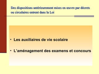 Des dispositions antérieurement mises en œuvre par décrets ou circulaires entrent dans la Loi   Les auxiliaires de vie scolaire   L’aménagement des examens et concours 