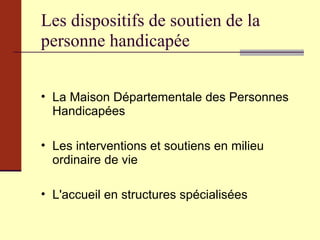 Les dispositifs de soutien de la personne handicapée La Maison Départementale des Personnes Handicapées Les interventions et soutiens en milieu ordinaire de vie L'accueil en structures spécialisées  