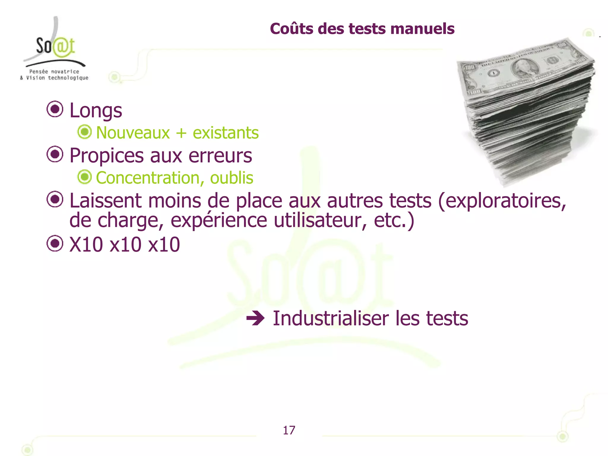 Coûts des tests manuels Longs  Nouveaux + existants Propices aux erreurs Concentration, oublis Laissent moins de place aux autres tests (exploratoires, de charge, expérience utilisateur, etc.) X10 x10 x10      Industrialiser les tests 