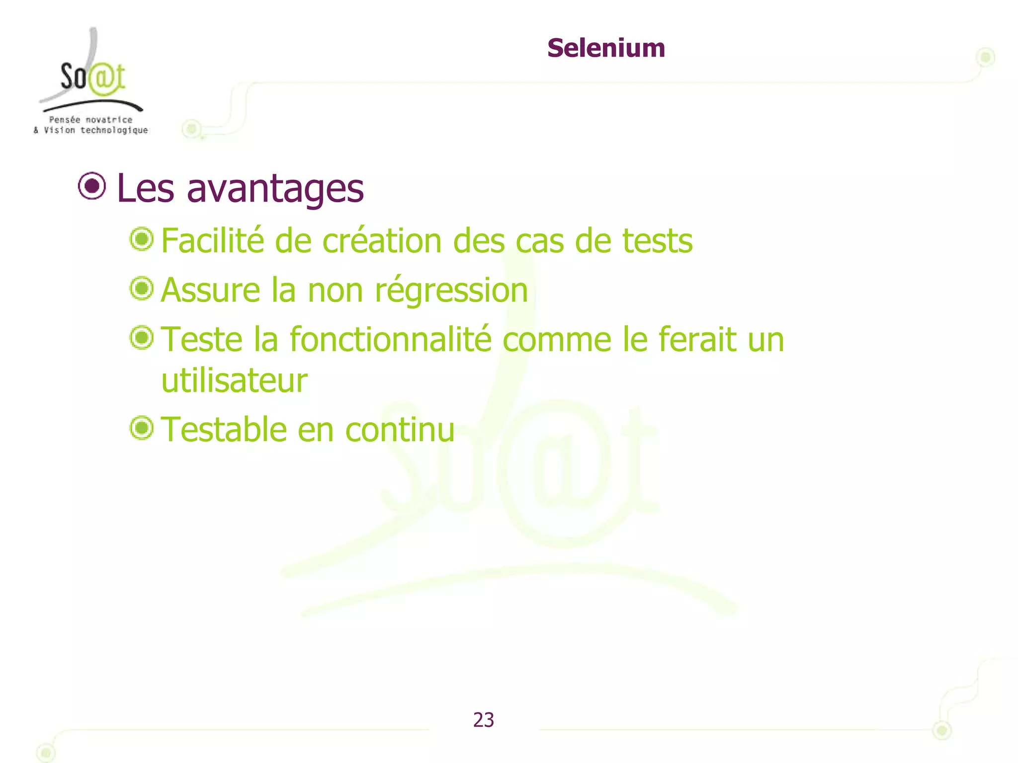 Selenium Les avantages Facilité de création des cas de tests Assure la non régression Teste la fonctionnalité comme le ferait un utilisateur Testable en continu 