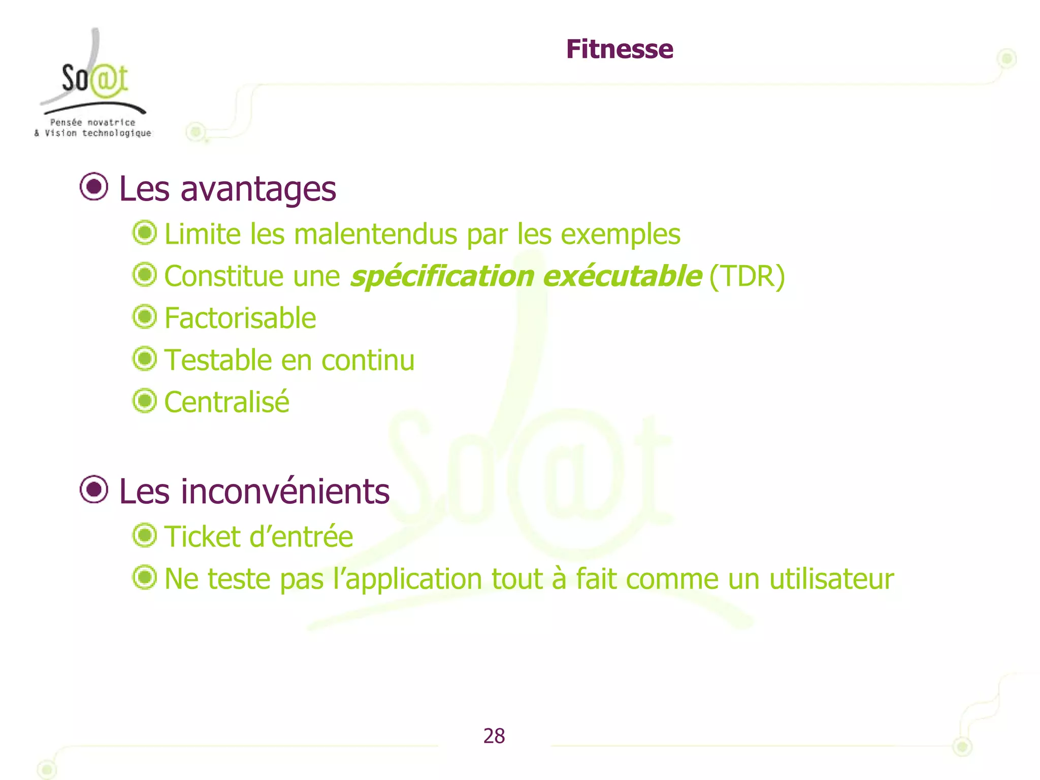 Fitnesse Les avantages Limite les malentendus par les exemples Constitue une  spécification exécutable  (TDR) Factorisable Testable en continu Centralisé Les inconvénients Ticket d’entrée Ne teste pas l’application tout à fait comme un utilisateur 