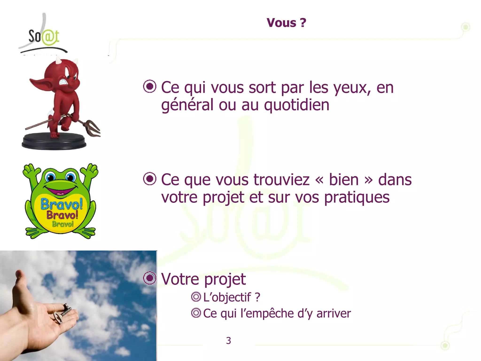 Vous ? Ce qui vous sort par les yeux, en général ou au quotidien Ce que vous trouviez « bien » dans votre projet et sur vos pratiques Votre projet L’objectif ? Ce qui l’empêche d’y arriver  