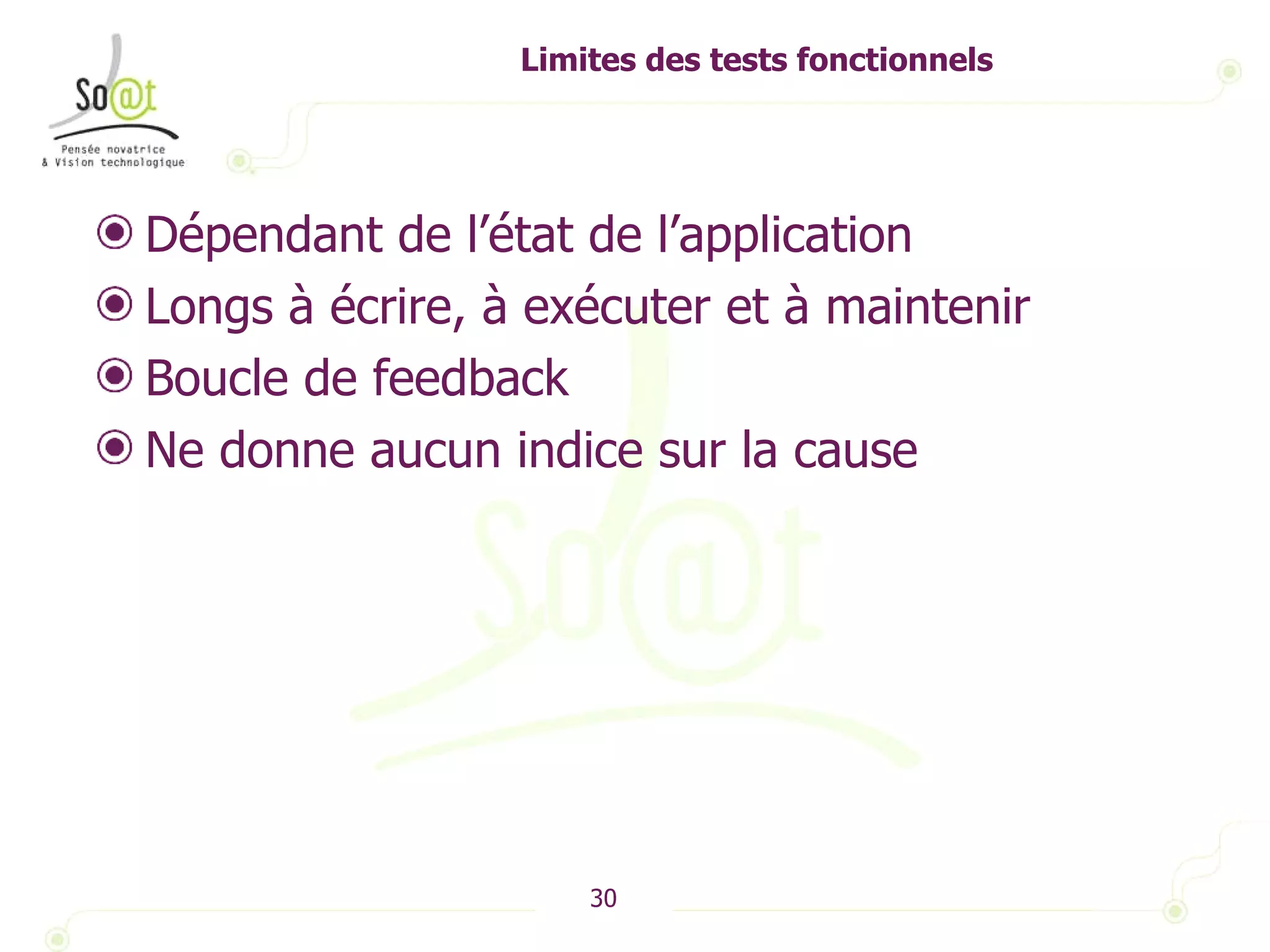 Limites des tests fonctionnels Dépendant de l’état de l’application Longs à écrire, à exécuter et à maintenir Boucle de feedback Ne donne aucun indice sur la cause 