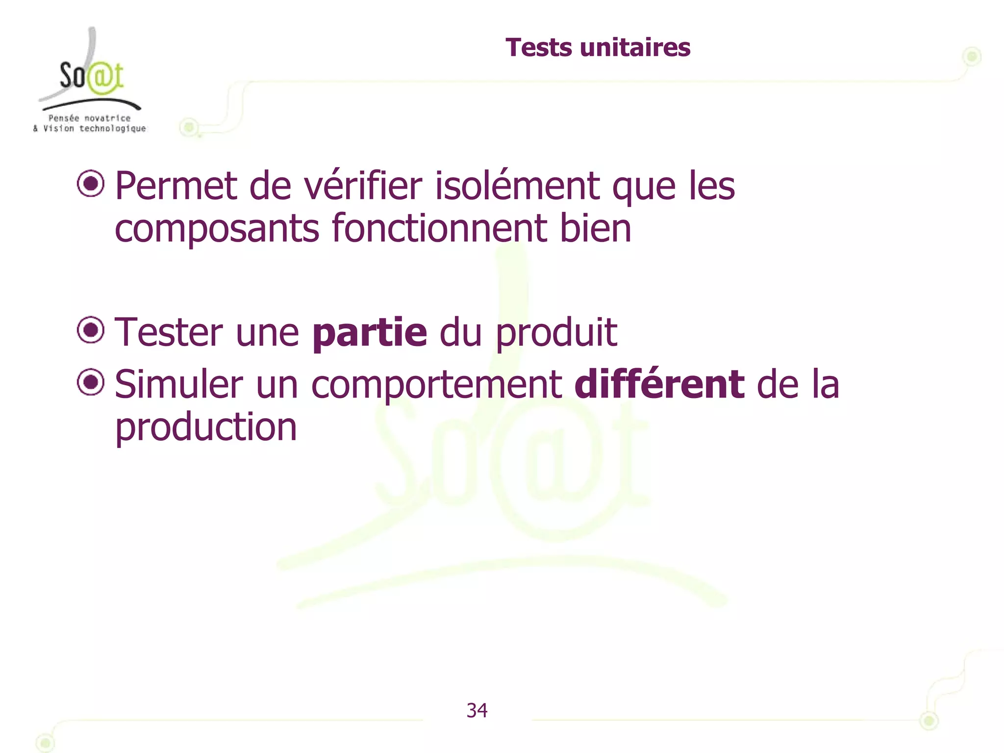 Tests unitaires Permet de vérifier isolément que les composants fonctionnent bien Tester une  partie  du produit  Simuler un comportement  différent  de la production 