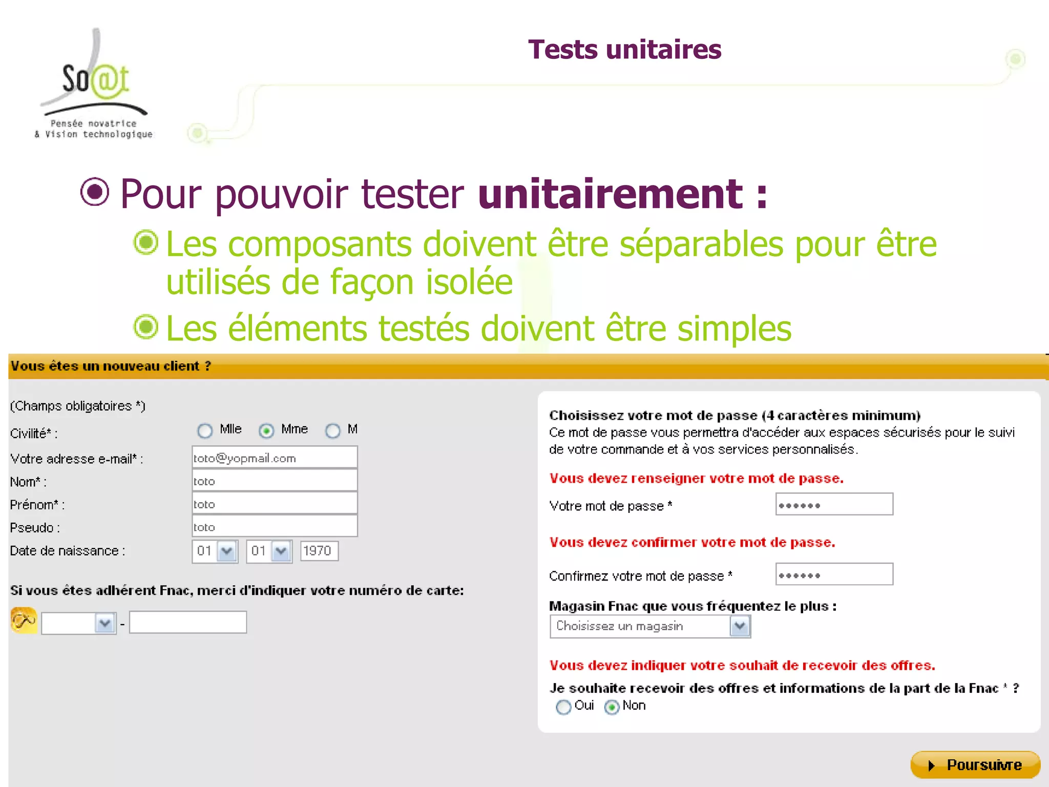 Tests unitaires Pour pouvoir tester  unitairement : Les composants doivent être séparables pour être utilisés de façon isolée Les éléments testés doivent être simples 