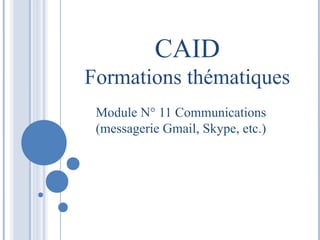 CAID 
Formations thématiques 
Module N° 11 Communications 
(messagerie Gmail, Skype, etc.) 
 