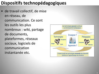 Dispositifs technopédagogiques
• de travail collectif, de mise
en réseau, de
communication. Ce sont
les outils les plus
nombreux : wiki, partage
de documents,
plateformes, réseaux
sociaux, logiciels de
communication
instantanée etc.
11
 
