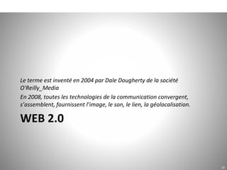 WEB 2.0
Le terme est inventé en 2004 par Dale Dougherty de la société
O'Reilly_Media
En 2008, toutes les technologies de la communication convergent,
s’assemblent, fournissent l’image, le son, le lien, la géolocalisation.
12
 