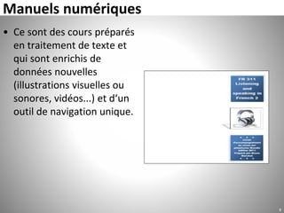Manuels numériques
• Ce sont des cours préparés
en traitement de texte et
qui sont enrichis de
données nouvelles
(illustrations visuelles ou
sonores, vidéos...) et d‘un
outil de navigation unique.
8
 