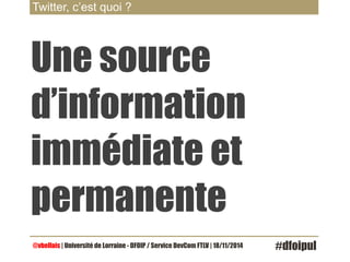 Twitter, c’est quoi ? 
Une source 
d’information 
immédiate et 
permanente 
@vbellais | Université de Lorraine - DFOIP / Service DevCom FTLV | 18/11/2014 #dfoipul 
 