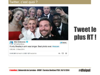 Twitter, c’est quoi ? 
Tweet le 
plus RT ! 
@vbellais | Université de Lorraine - DFOIP / Service DevCom FTLV | 18/11/2014 #dfoipul 
 