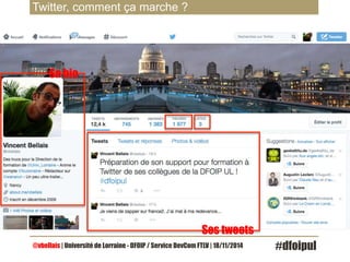Twitter, comment ça marche ? 
Sa bio 
Ses tweets 
@vbellais | Université de Lorraine - DFOIP / Service DevCom FTLV | 18/11/2014 #dfoipul 
 
