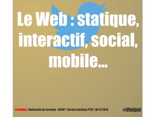 Le Web : statique, 
interactif, social, 
mobile… 
@vbellais | Université de Lorraine - DFOIP / Service DevCom FTLV | 18/11/2014 #dfoipul 
 