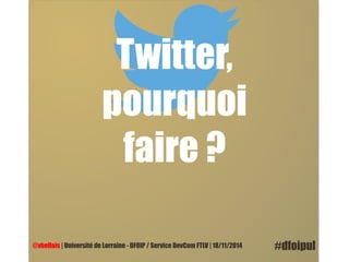 Twitter, 
pourquoi 
faire ? 
@vbellais | Université de Lorraine - DFOIP / Service DevCom FTLV | 18/11/2014 #dfoipul 
 