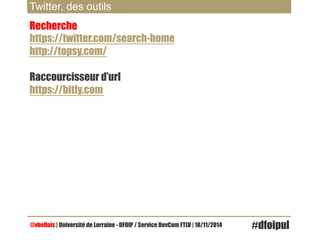 Twitter, des outils 
Recherche 
https://twitter.com/search-home 
http://topsy.com/ 
Raccourcisseur d’url 
https://bitly.com 
@vbellais | Université de Lorraine - DFOIP / Service DevCom FTLV | 18/11/2014 #dfoipul 
 