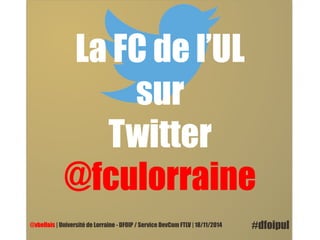 La FC de l’UL 
sur 
Twitter 
@fculorraine 
@vbellais | Université de Lorraine - DFOIP / Service DevCom FTLV | 18/11/2014 #dfoipul 
 