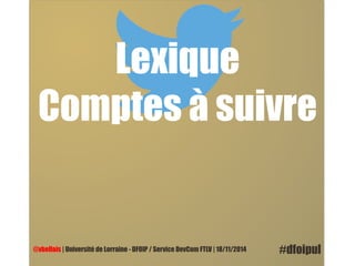 Lexique 
Comptes à suivre 
@vbellais | Université de Lorraine - DFOIP / Service DevCom FTLV | 18/11/2014 #dfoipul 
 