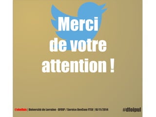 Merci 
de votre 
attention ! 
@vbellais | Université de Lorraine - DFOIP / Service DevCom FTLV | 18/11/2014 #dfoipul 
