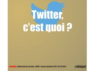 Twitter, 
c’est quoi ? 
@vbellais | Université de Lorraine - DFOIP / Service DevCom FTLV | 18/11/2014 #dfoipul 
 