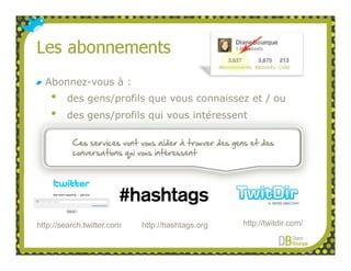 Abonnez-vous à :
    •   des gens/profils que vous connaissez et / ou
    •   des gens/profils qui vous intéressent

          Ces services vont vous aider à trouver des gens et des
          conversations qui vous intéressent




http://search.twitter.com   http://hashtags.org        http://twitdir.com/
 
