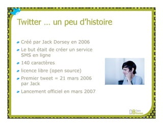 Créé par Jack Dorsey en 2006
Le but était de créer un service
SMS en ligne
140 caractères
licence libre (open source)
Premier tweet = 21 mars 2006
par Jack
Lancement officiel en mars 2007
 