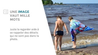 UNE IMAGE
VAUT MILLE
MOTS
Juste la regarder aide à
se rappeler des détails
qui ne sont pas dans la
photo.
* Crédit image
 