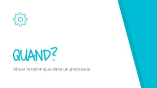 QUAND?
Situer la technique dans un processus
 
