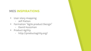MES INSPIRATIONS
▸ User story mapping
- Jeff Patton
▸ Formation “Agile product Design”
- David Hussman
▸ Product Agility
- http://productagility.org/
 