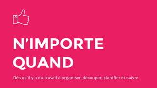 N’IMPORTE
QUAND
Dès qu’il y a du travail à organiser, découper, planifier et suivre
 