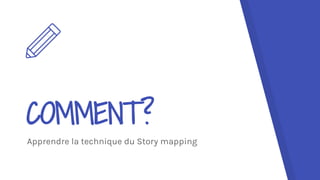 COMMENT?
Apprendre la technique du Story mapping
 