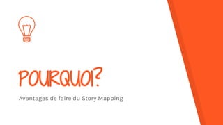 POURQUOI?
Avantages de faire du Story Mapping
 