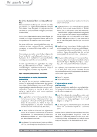 24 Direction des Affaires Economiques, Financières, de la Recherche et des Nouvelles Tech nologies
La remise du dossier à un nouveau collabora-
teur
Paradoxalement au fait que la sécurité soit très
pauvre dans une organisation collaborative fondée
uniquement sur le mail, il est souvent délicat, dans
ce mode de fonctionnement, d’intégrer un nouveau
collaborateur.
Lorsqu’un nouveau membre arrive dans l’équipe qui
travaille sur un sujet, comment lui donner une bonne
compréhension du travail en cours et du dossier ?
La seule solution est souvent de lui faire suivre les
multiples e-mails contenant fichiers attachés et
remarques en essayant de ne pas oublier un e-mail
important.
Ces quelques exemples concrets d’une équipe de
travail fondant le travail collaboratif uniquement sur
l’utilisation de l’e-mail démontre combien l’outil de
messagerie a ses limites dans ce contexte.
Il existe aujourd’hui d’autres applications plus adap-
tées, qui utilisent l’e-mail en mode « notification »,
c'est-à-dire pour avertir les contributeurs, sans que
l’e-mail ne porte un contenu trop important.
Des solutions collaboratives possibles :
Les applications de Gestion Documentaire
Collaborative
Le marché des applications collaboratives est
aujourd’hui assez vaste, tant au niveau des applica-
tions dites « Middle-Market », donc pour PMEs, que
des applications adaptées à des entreprises multi-
nationales. Pourtant, ce marché a atteint une
certaine maturité et on peut trouver quelques
propriétés communes :
■ Les applications se fondent sur un système docu-
mentaire, associant une fiche documentaire à un
ou plusieurs fichiers. Ces fiches permettent de
définir le classement, le thème, le type et
certaines propriétés du document et assurent le
suivi en version et modification du document.
■ Les droits d’accès et la sécurité sont explicites au
niveau de la fiche documentaire et du système
documentaire : qui peut modifier, qui peut avoir
accès en consultation, etc…et ne dépendent pas
des destinataires d’un e-mail.
■ La création d’un environnement projet ou collabo-
ratif. Les membres y sont explicitement inscrits et
personne d’autre ne peut voir les documents dans
cet environnement.
■ L’application envoie aux membres de l’équipe des
e-mails pour toutes modifications ou événe-
ments, avec un lien vers les fiches documentaires.
Le mail ne porte que peu d’information, ne génère
pas de duplication de contenu et peut être effacé.
Il ne porte pas non plus de droits d’accès. Ainsi,
même si une personne reçoit ce mail par erreur, le
lien ne marchera pas si elle n’est pas connue du
système.
■ L’application est souvent associée à un moteur de
processus, parfois très simple, permettant d’assu-
rer que certains documents sont bien soumis à
certaines étapes de validation par les bonnes
personnes afin de poursuivre leur « cycle de vie ».
■ Enfin, suivant les éditeurs, on trouvera des fonc-
tions pour gérer le nomadisme (accès à certains
documents depuis l’hôtel ou l’avion), du « repor-
ting », des moteurs de recherche avancée, etc….
Le sujet n’est pas ici de mettre en avant un éditeur
ou un autre, mais vous pouvez conseiller à votre
responsable informatique de se rendre à certains
salons sur le sujet, comme :
■ Salon Documation
■ Forum de la GEIDE
D’autres outils de partage
et d’interaction
Il existe aussi d’autres applications permettant d’évi-
ter l’usage de l’e-mail de manière inadaptée et d’en-
combrer les messageries :
■ Le système de conférence audio ou vidéo, avec
partage de tableau blanc et de fichier, pour une
contribution de chaque participant et un travail
d’équipe en temps réel.
■ Les messageries instantanées pour discuter et
tracer une conversation rapide sur un thème
pointu.
Il existe là aussi différentes solutions avec des coûts
de mise en ligne réduits (et parfois l’achat de
WebCam). Cependant, prenez soin d’en parler avec
votre responsable informatique car cela nécessite
quelques adaptations du réseau et de la sécurité.
Bon usage de l’e-mail
 