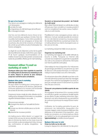 Directi on des Affaires Economiques, Financières, de la Recherche et des Nouvelles Technologies 39
De quoi a-t-on besoin ?
Pour lancer une campagne e-mailing trois éléments
sont nécessaires :
■ une liste d'e-mails
■ un logiciel pour le côté technique de la diffusion
■ un message à envoyer.
Une fois ces trois éléments réunis, l’envoi en lui-
même ne prendra que quelques minutes. Avec les
nouvelles technologies, il sera même possible de
suivre l’actualité de ses campagnes en temps réel
(ouvertures, clics, etc.) et de conserver un historique
des achats qui permettra ensuite d’individualiser les
futures campagnes.
Le degré de succès dépendra surtout de la qualité
des trois éléments de base. Cette fiche a pour objec-
tif de fournir quelques recommandations en la
matière et avant tout de faire prendre conscience de
toutes les possibilités offertes par l’e-mail marketing.
Comment utiliser l’e-mail en
marketing et vente ?
Quelques idées pour bien exploiter le canal de
l’e-mailing dans le domaine du marketing ou de
la vente, depuis le service le plus basique
jusqu’aux scénarios plus complexes.
Quelques idées pour le marketing
Informer ses clients
On peut utiliser l’e-mailing pour communiquer sur
ses offres de produits et de services. Cela permet
d’informer aisément et à moindre coût l’ensemble
de sa base de données consommateurs.
L’expression la plus simple de cette utilisation de l’e-
mailing est la campagne d’information ou newsletter
régulière (bihebdomadaire, mensuelle…).
Elle pourra par exemple :
■ renseigner les clients sur l’actualité de l’entre-
prise
■ renvoyer aux derniers articles parus sur le site
Internet
■ présenter les nouveaux produits
L’e-mailing pourra même devenir un support de
contact et de suivi pour le service clientèle. Il servira
alors à informer les clients sur les mises à jour de
leurs contrats ou plus prosaïquement à leur envoyer
des confirmations et alertes d’expédition de
commande.
Soutenir un lancement de produit : de l’intérêt
du multi-canal
Bien utilisé, l’Internet devient un outil de plus en plus
efficace pour faire connaître un nouveau produit. Il
vient en complément des autres canaux tradition-
nels, à un coût moindre.
Parallèlement à des campagnes presse, radio ou
télévision, il est par exemple possible de concevoir
un mini site Internet consacré au nouveau produit.
On dévoilera l’identité de ce produit par le biais d’un
e-mailing adressé aux clients et prospects avec un
lien vers ce mini site.
Le marketing viral permet d’aller encore plus loin.
Organiser du marketing viral
Le marketing viral s’appuie sur la vieille méthode du
bouche à oreille. Transposé sur Internet cela
consiste tout simplement à augmenter la popularité
d’un site ou d’un produit en amenant les internautes
à en faire la publicité à votre place.
Cela implique la mise à disposition d’un mécanisme
de parrainage permettant à une personne qui vient
de découvrir votre produit d’envoyer un e-mail auto-
matique et personnalisé à ses amis internautes.
Ce mécanisme devra être utilisable aussi bien sur le
mini-site Internet du produit que dans les messages
envoyés. Pour renforcer la propagation (ou buzz), on
peut par exemple assortir le lancement du produit
avec des jeux concours.
S’assurer une présence durable auprès de ses
clients
Accompagner le lancement d’un nouveau produit
ne suffit pas à garder une présence durable auprès
de ses clients. Le plan marketing inclura donc régu-
lièrement une série d’événements qui permettront
de continuer à promouvoir la marque (brand marke-
ting).
L’utilisation de l’e-mailing permettra là aussi de
promouvoir ces événements. Inauguration d’un
nouveau magasin, visite d’une personnalité pour des
dédicaces ou le lancement d’une exposition…pour
toutes ces occasions, un e-mail envoyé aux clients
qui habitent sur la zone géographique concernée
(géomarketing) se révèlera souvent payant.
Quelques idées pour la vente
Créer du trafic sur le site web
Lorsqu’on dispose d’un site Internet, l’un des princi-
Préface
Introduction
Partie
1
Partie
2
Partie
3
Glossaire
 