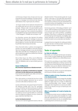 44 Direction des Affaires Economiques, Financières, de la Recherche et des Nouvelles Tech nologies
commerciaux chaque mois, et rares sont ceux qui
proposent de la personnalisation. Pourtant, person-
naliser un message c’est renforcer le lien avec les
destinataires et leur inspirer plus de confiance.
Un moyen simple est de s’adresser directement à
son interlocuteur par son nom ou son prénom, par
exemple : « Bonjour Julie ». Il se peut toutefois que la
base de données ne contienne pas les noms et
prénoms, auquel cas il faut contourner le problème
eninterpelant legroupeauquels’adresselemessage
: « Cher Voyageur », « Amateur de vin, bonjour », etc.
Les dernières versions des logiciels d’e-mailing
permettent de découper le message en plusieurs
parties. Celles-ci offriront des contenus entièrement
personnalisés en fonction des éléments fournis par
le profil décrit dans la base de données.
Ainsi, l’accroche texte + photos encourageant à
prendre une carte de fidélité ne sera pas présente
dans les messages adressés à ceux qui possèdent
déjà cette carte. Elle sera remplacée par une offre
personnalisée par rapport aux préférences d’achats
et au niveau de fidélité.
De la même façon, les offres seront différentes
selon que le destinataire est homme ou femme,
marié ou célibataire, avec ou sans enfants, jeune ou
senior …
Envoyer intelligemment
■ Contraintes législatives et désabonnement
Signaler son identité au destinataire et rappeler
comment ont été obtenues ses coordonnées.
Il est important de rappeler à ses cibles comment on
a obtenu leur adresse e-mail
Pour cela, ajouter au sommet de tous les e-mails
une note qui explique clairement qui on est et
comment a été obtenue l’adresse e-mail.
Les lois américaines vont jusqu’à imposer l’insertion
de l’adresse postale dans tous les messages
conçus à l’intention de clients américains. Si cela est
possible, il est donc recommandé d’insérer son
adresse postale en bas de ses e-mails. Cela rajoute
du crédit aux envois et permet d’être en conformité
avec les exigences juridiques d’un bon nombre de
pays, notamment des Etats-Unis.
Le lien de désabonnement
Tout envoi d’e-mail doit également inclure un lien de
désabonnement. Il faut prendre garde de ne pas
cacher ce lien dans un tout petit texte dissimulé en
bas de page. Un lien de désabonnement bien appa-
rent inspirera confiance à tous les destinataires et
montrera le sérieux de l’expéditeur et son souci de
conserver la permission de ses cibles.
Comme le veut la loi « Informatique et liberté » du 6
Janvier 1978 « le titulaire du droit d'accès peut obte-
nir la communication des informations le concer-
nant et exiger que soient rectifiées, complétées,
clarifiées, mises à jour ou effacées les informations
le concernant qui sont inexactes, incomplètes, équi-
voques, périmées ou dont la collecte ou l'utilisation,
la communication ou la conservation est interdite. »
La plupart des bons logiciels d’e-mailing permettent
de créer des liens de désinscription dynamique et
spécifiques à chaque e-mail envoyé.
Tester et apprendre
Les Tests de vérification
Bien tester un e-mail avant de l’envoyer est absolu-
ment crucial. La quasi-totalité des environnements
de messagerie l’afficheront en effet différemment.
D’un point de vue pratique, ne pas hésiter à établir
une petite liste d’adresses e-mail qui serviront de
test avant l’envoi final. Cette liste inclura l’adresse de
l’expéditeur ainsi qu’une sélection d’adresses fonc-
tionnant avec différents clients de messagerie.
Cela permettra de vérifier ce que les destinataires
vont recevoir et d’éviter tout problème.
Vérifiez le nombre et le taux d’ouvertures, de clics
et de désabonnements
Il est important de mesurer et comparer les résultats
de ses campagnes dans le temps. Pour cela, tester
différents objets dans les e-mails et différentes
offres promotionnelles entre chaque nouvelle
campagne. Avec l’expérience on pourra ainsi déter-
miner ce qui marche et ce qui ne marche pas vis-à-
vis de la cible.
Affiner la présentation de l’e-mail en fonction des
résultats.
Le résultat de ces tests servira à améliorer le design
des e-mails ou le contenu de la newsletter. Si un sujet
particulier apparaît de loin comme le plus populaire
en termes de nombre de clics, la newsletter devra
systématiquement commencer par ce sujet.
Bonne utilisation de l’e-mail pour la performance de l’entreprise
 