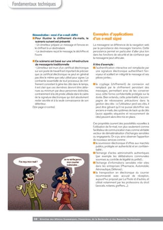 Démonstration : envoi d’un e-mail chiffré
■ Pour illustrer le chiffrement d’e-mails, le
scénario suivant est présenté
- Un émetteur prépare un message et l’envoie en
le chiffrant à un destinataire
- Le destinataire reçoit le message, le déchiffre et
l’ouvre
■ Ce scénario est basé sur une infrastructure
de messagerie traditionnelle
- L’émetteur est muni d’un certificat électronique
sur son poste de travail Il est important de préciser
que ce certificat électronique ne peut en général
pas être le même que celui utilisé pour signer. La
contrainte essentielle de tout processus de chif-
frement consistant à gérer les clés dans le temps,
il est clair que ces dernières devront être déte-
nues au minimum par deux personnes distinctes,
contrairement à la clé privée utilisée dans le cadre
de la signature électronique qui doit absolument
rester secrète et à la seule connaissance de son
détenteur.
(Voir page ci-contre)
Exemples d’applications
d’un e-mail signé
La messagerie se différencie de la navigation web
par la persistance des messages transmis. Cette
persistance permet en particulier d'aller plus loin
dans les fonctions de sécurité et de confiance que
la messagerie peut véhiculer.
À titre d'exemple :
■ l'authentification interactive est remplacée par
une signature électronique authentifiant l'en-
voyeur et scellant en intégrité le message et ses
pièces jointes ;
■ le cryptage (chiffrement) de connexion est
remplacé par le chiffrement persistant des
messages, permettant ainsi de les conserver
sous cette forme confidentielle protégée sur la
durée. Bien entendu, cette potentialité s'accom-
pagne de nécessaires précautions dans la
gestion des clés : si l'utilisateur perd ses clés, il
peut être gênant qu'il ne puisse déchiffrer ses
anciens e-mails, des systèmes de back up de clés
(aussi appelés séquestre et recouvrement de
clés) peuvent alors être mis en place.
Ces propriétés ouvrent des possibilités nouvelles à
l'utilisation de l’e-mail, non plus seulement comme
facilitateur de communication mais comme véritable
vecteur de dématérialisation d'échanges sensibles
ou engageants. On a pu ainsi observer l'apparition
de nouveaux services comme :
■ la soumission électronique d'offres aux marchés
publics, protégée en authenticité et en confiden-
tialité ;
■ l'échange d'actes administratifs authentiques
(par exemple les délibérations communales
soumises au contrôle de légalité du préfet) ;
■ l'échange d'informations sensibles inter sites
dans les entreprises (Pharmacie, Automobile,
Aéronautique, Défense) ;
■ la transposition en électronique du courrier
recommandé avec accusé de réception,
aujourd'hui proposé par La Poste et d'autres, et
utilisé notamment par les professions du droit
(avocats, notaires, greffiers, ...).
Fondamentaux techniques
58 Direction des Affaires Economiques, Financières, de la Recherche et des Nouvelles Tech nologies
 