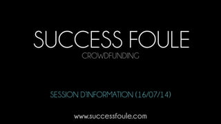 SUCCESS FOULECROWDFUNDING
www.successfoule.com
SESSION D’INFORMATION (16/07/14)
 