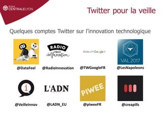 Twitter pour la veille
@DataFeel
Quelques comptes Twitter sur l’innovation technologique
@RadioInnovation @TWGoogleFR @LesNapoleons
@VeilleInnov @LADN_EU @piweeFR @creapills
 