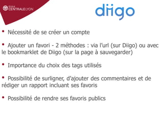 Définir le sujet
Stratégie de
recherche et veille
Gérer et partager
ses références
Droit d'auteur et
citations
• Nécessité de se créer un compte
• Ajouter un favori - 2 méthodes : via l’url (sur Diigo) ou avec
le bookmarklet de Diigo (sur la page à sauvegarder)
• Importance du choix des tags utilisés
• Possibilité de surligner, d’ajouter des commentaires et de
rédiger un rapport incluant ses favoris
• Possibilité de rendre ses favoris publics
 
