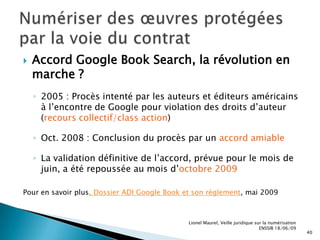 Etude en 2008 sur les exceptions et limitations en faveur des bibliothèques et services d’archives	Pour en savoir plus, Dossier ADI « Les exceptions en faveur des bibliothèques dans le monde », 15/12/08Lionel Maurel, Veille juridique sur la numérisation ENSSIB 18/06/0910Cadre juridique applicable et grandes évolutions