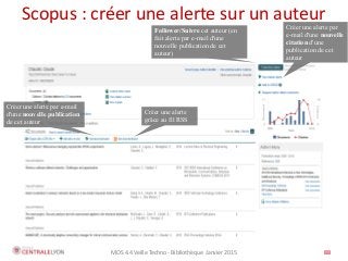 MOS 4.4 Veille Techno - Bibliothèque Janvier 2015 88
Scopus : créer une alerte sur un auteur
88
Créer une alerte par e-mail
d'une nouvelle publication
de cet auteur
Créer une alerte
grâce au fil RSS
Créer une alerte par
e-mail d'une nouvelle
citation d'une
publication de cet
auteur
Follower/Suivre cet auteur (en
fait alerte par e-mail d'une
nouvelle publication de cet
auteur)
 