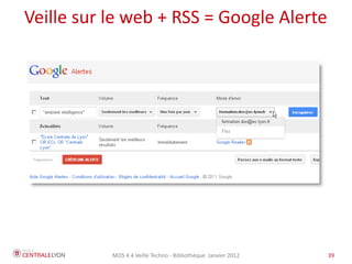 Veille sur le web + RSS = Google Alerte




           MOS 4.4 Veille Techno - Bibliothèque Janvier 2012   39
 