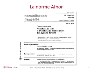 La norme Afnor




MOS 4.4 Veille Techno - Bibliothèque Janvier 2012   4
 