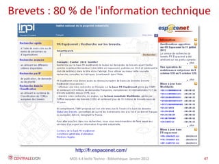 Brevets : 80 % de l'information technique




               http://fr.espacenet.com/
            MOS 4.4 Veille Techno - Bibliothèque Janvier 2012   47
 