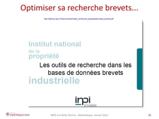 Optimiser sa recherche brevets...
      http://bibli.ec-lyon.fr/documents/Outils_recherche_basesdedonnees_brevet.pdf




             MOS 4.4 Veille Techno - Bibliothèque Janvier 2012                       50
 
