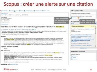 Scopus : créer une alerte sur une citation

                                            Créer une alerte
                                            par e-mail sur un   Créer une alerte
                                            document cité       grâce au fil RSS




            MOS 4.4 Veille Techno - Bibliothèque Janvier 2012              69      69
 