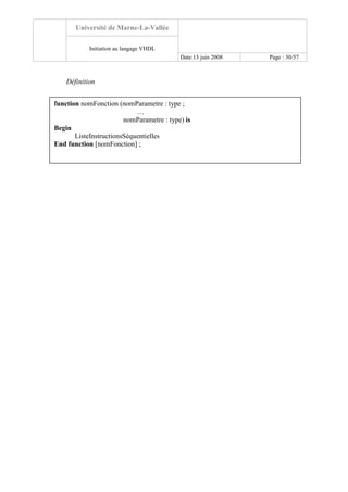 Université de Marne-La-Vallée
Initiation au langage VHDL
Date:13 juin 2008 Page : 30/57
Définition
function nomFonction (nomParametre : type ;
…
nomParametre : type) is
Begin
ListeInstructionsSéquentielles
End function [nomFonction] ;
 