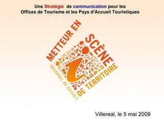 Une Stratégie de communication pour les
Offices de Tourisme et les Pays d’Accueil Touristiques




                                 Villereal, le 5 mai 2009
 