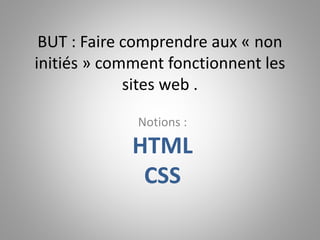 BUT : Faire comprendre aux « non 
initiés » comment fonctionnent les 
sites web . 
Notions : 
HTML 
CSS 
 