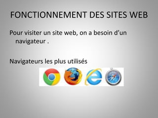 FONCTIONNEMENT DES SITES WEB 
Pour visiter un site web, on a besoin d’un 
navigateur . 
Navigateurs les plus utilisés 
 